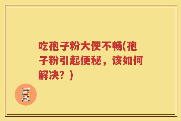 吃孢子粉大便不畅(孢子粉引起便秘，该如何解决？)