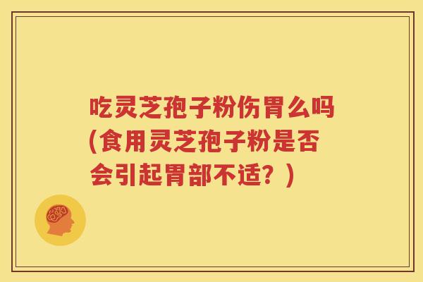 吃灵芝孢子粉伤胃么吗(食用灵芝孢子粉是否会引起胃部不适？)