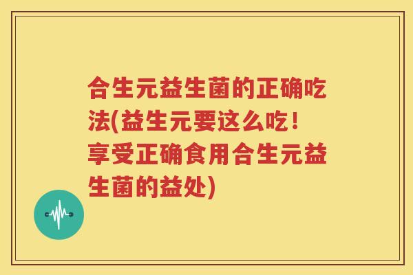 合生元益生菌的正确吃法(益生元要这么吃！享受正确食用合生元益生菌的益处)