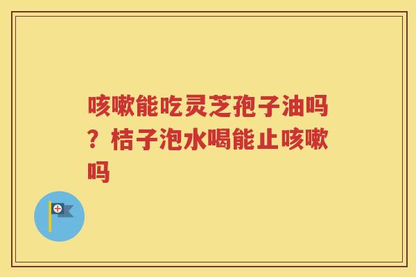 咳嗽能吃灵芝孢子油吗？桔子泡水喝能止咳嗽吗