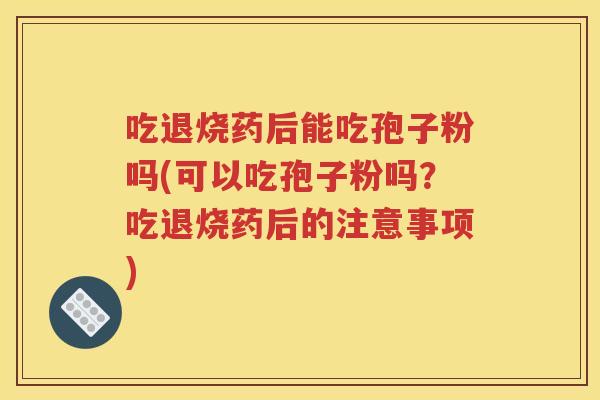 吃退烧药后能吃孢子粉吗(可以吃孢子粉吗？吃退烧药后的注意事项)