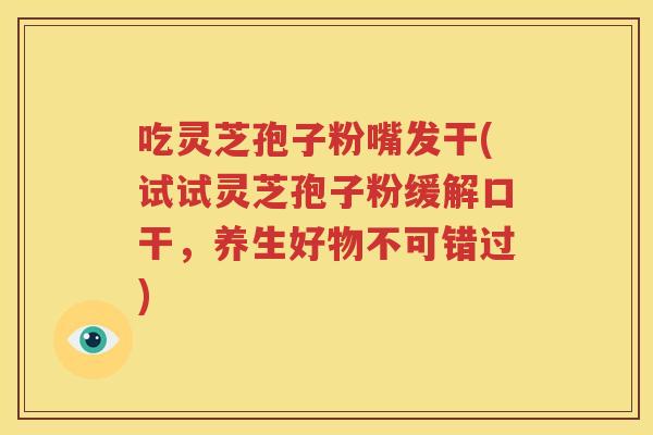 吃灵芝孢子粉嘴发干(试试灵芝孢子粉缓解口干，养生好物不可错过)