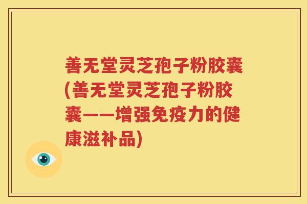 善无堂灵芝孢子粉胶囊(善无堂灵芝孢子粉胶囊——增强免疫力的健康滋补品)