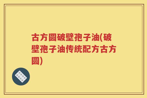 古方圆破壁孢子油(破壁孢子油传统配方古方圆)