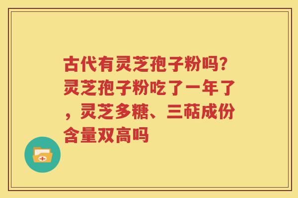 古代有灵芝孢子粉吗？灵芝孢子粉吃了一年了，灵芝多糖、三萜成份含量双高吗