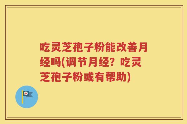 吃灵芝孢子粉能改善月经吗(调节月经？吃灵芝孢子粉或有帮助)
