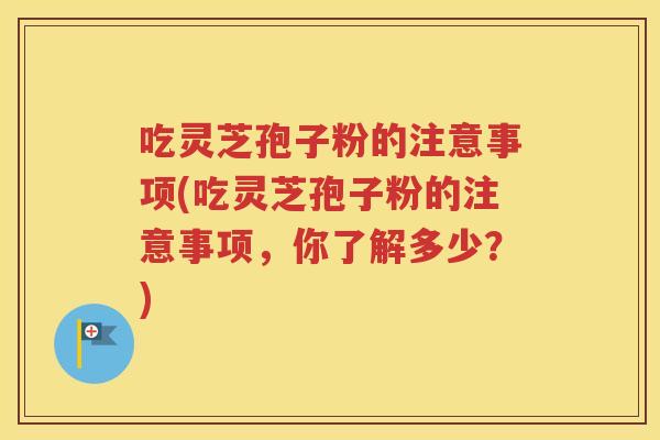 吃灵芝孢子粉的注意事项(吃灵芝孢子粉的注意事项，你了解多少？)
