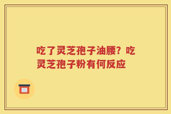吃了灵芝孢子油腰？吃灵芝孢子粉有何反应