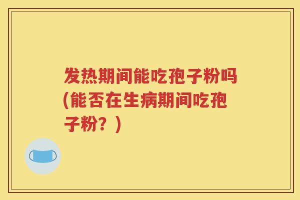 发热期间能吃孢子粉吗(能否在生病期间吃孢子粉？)