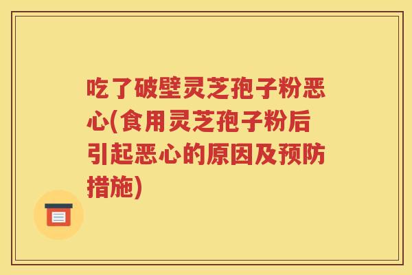 吃了破壁灵芝孢子粉恶心(食用灵芝孢子粉后引起恶心的原因及预防措施)