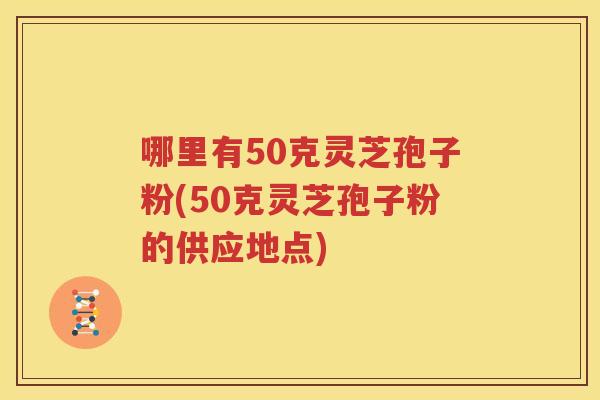 哪里有50克灵芝孢子粉(50克灵芝孢子粉的供应地点)