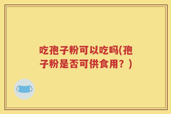 吃孢子粉可以吃吗(孢子粉是否可供食用？)
