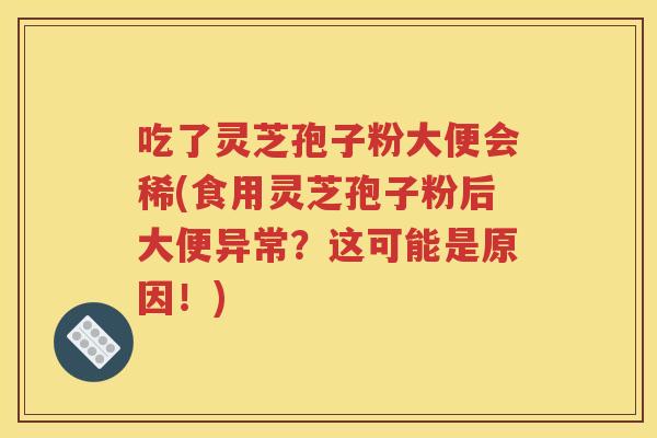 吃了灵芝孢子粉大便会稀(食用灵芝孢子粉后大便异常？这可能是原因！)