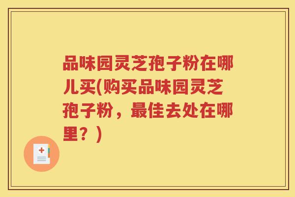 品味园灵芝孢子粉在哪儿买(购买品味园灵芝孢子粉，最佳去处在哪里？)