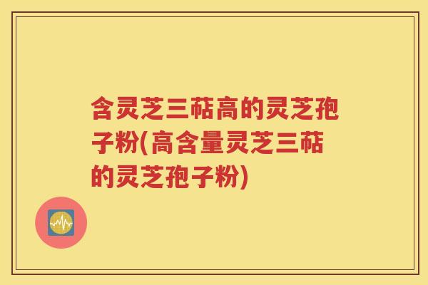 含灵芝三萜高的灵芝孢子粉(高含量灵芝三萜的灵芝孢子粉)
