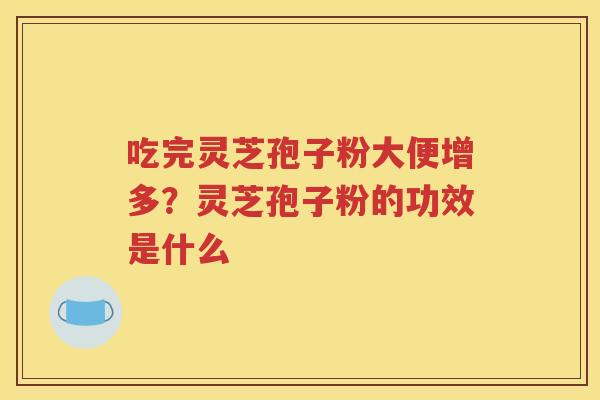 吃完灵芝孢子粉大便增多？灵芝孢子粉的功效是什么