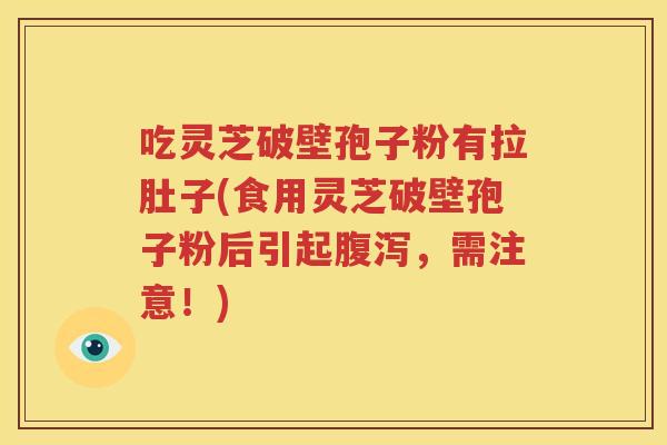 吃灵芝破壁孢子粉有拉肚子(食用灵芝破壁孢子粉后引起腹泻，需注意！)