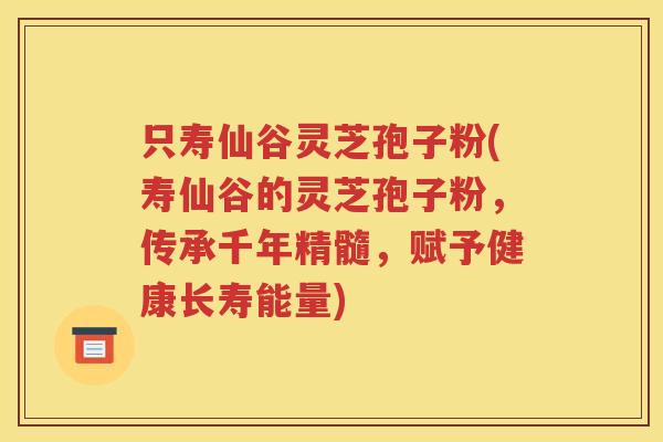只寿仙谷灵芝孢子粉(寿仙谷的灵芝孢子粉，传承千年精髓，赋予健康长寿能量)