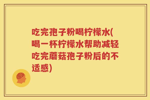 吃完孢子粉喝柠檬水(喝一杯柠檬水帮助减轻吃完蘑菇孢子粉后的不适感)