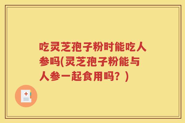 吃灵芝孢子粉时能吃人参吗(灵芝孢子粉能与人参一起食用吗？)