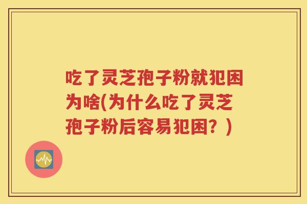 吃了灵芝孢子粉就犯困为啥(为什么吃了灵芝孢子粉后容易犯困？)