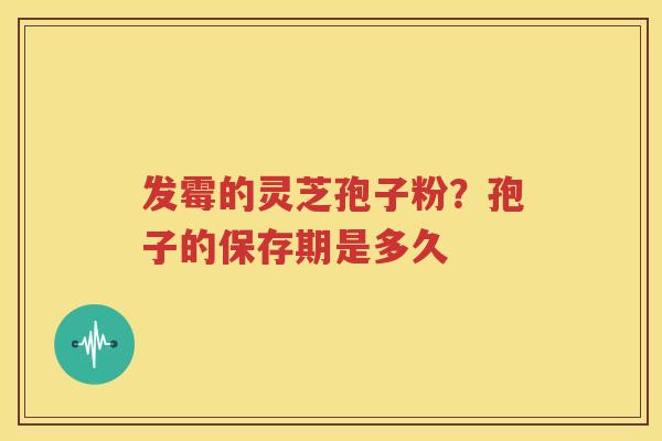 发霉的灵芝孢子粉？孢子的保存期是多久