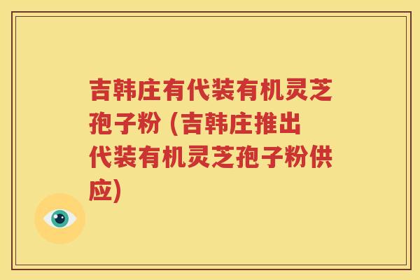 吉韩庄有代装有机灵芝孢子粉 (吉韩庄推出代装有机灵芝孢子粉供应)