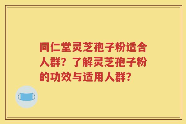 同仁堂灵芝孢子粉适合人群？了解灵芝孢子粉的功效与适用人群？