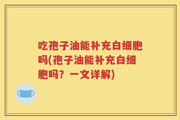 吃孢子油能补充白细胞吗(孢子油能补充白细胞吗？一文详解)