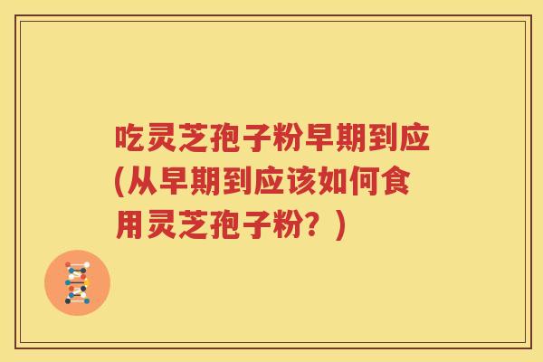 吃灵芝孢子粉早期到应(从早期到应该如何食用灵芝孢子粉？)