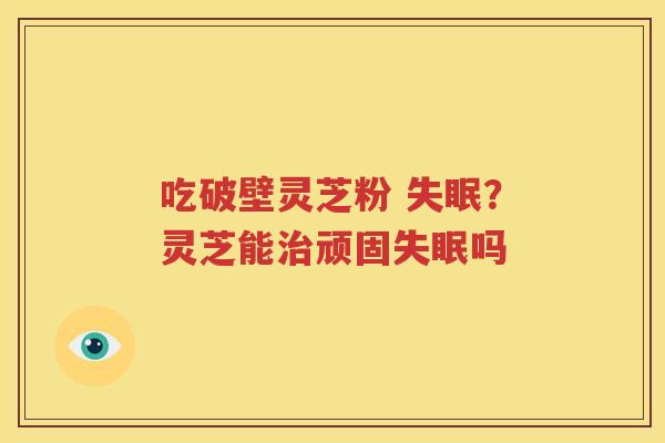 吃破壁灵芝粉 失眠？灵芝能治顽固失眠吗