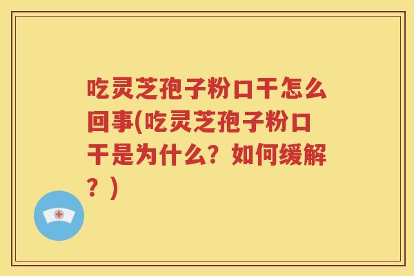 吃灵芝孢子粉口干怎么回事(吃灵芝孢子粉口干是为什么？如何缓解？)