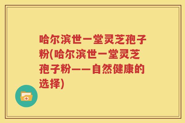 哈尔滨世一堂灵芝孢子粉(哈尔滨世一堂灵芝孢子粉——自然健康的选择)