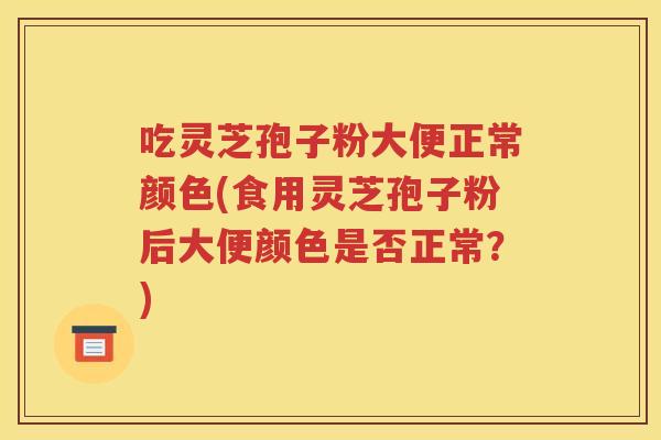 吃灵芝孢子粉大便正常颜色(食用灵芝孢子粉后大便颜色是否正常？)