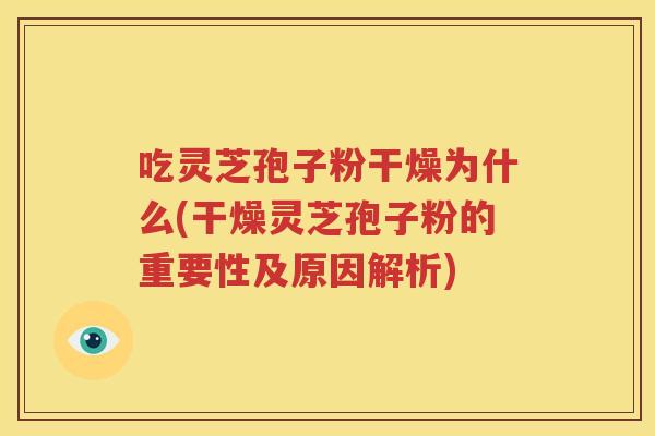 吃灵芝孢子粉干燥为什么(干燥灵芝孢子粉的重要性及原因解析)