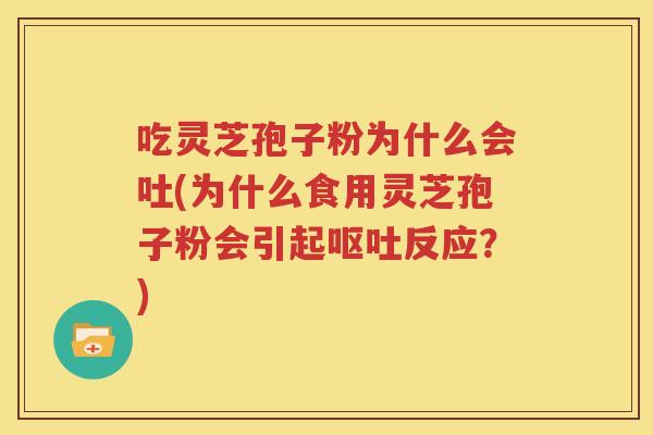 吃灵芝孢子粉为什么会吐(为什么食用灵芝孢子粉会引起呕吐反应？)
