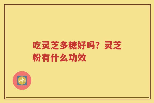 吃灵芝多糖好吗？灵芝粉有什么功效