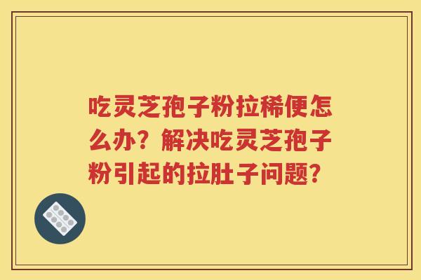 吃灵芝孢子粉拉稀便怎么办？解决吃灵芝孢子粉引起的拉肚子问题？