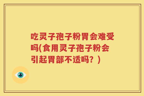 吃灵子孢子粉胃会难受吗(食用灵子孢子粉会引起胃部不适吗？)