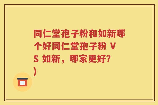 同仁堂孢子粉和如新哪个好同仁堂孢子粉 VS 如新，哪家更好？)