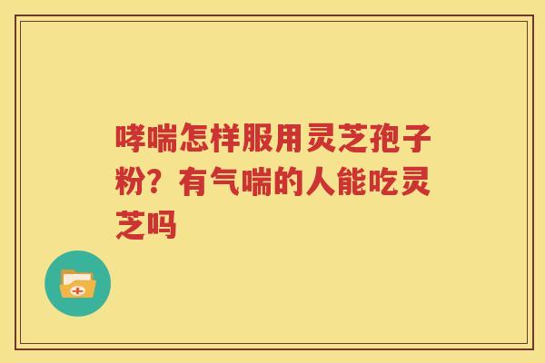 哮喘怎样服用灵芝孢子粉？有气喘的人能吃灵芝吗