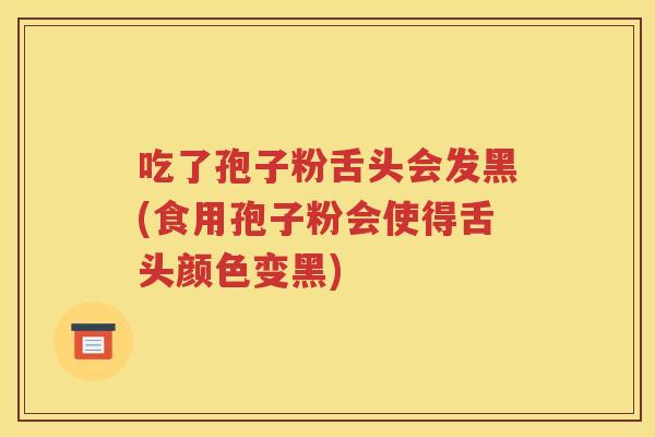 吃了孢子粉舌头会发黑(食用孢子粉会使得舌头颜色变黑)