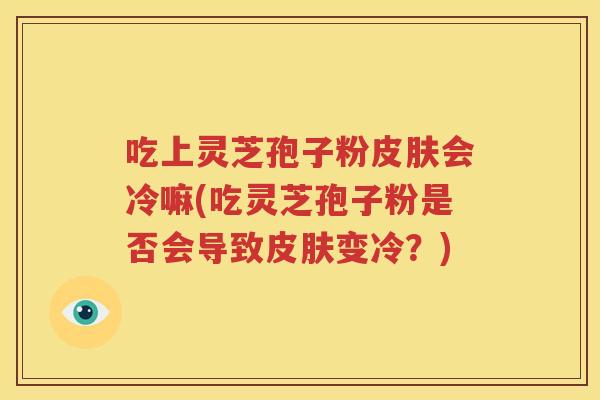 吃上灵芝孢子粉皮肤会冷嘛(吃灵芝孢子粉是否会导致皮肤变冷？)