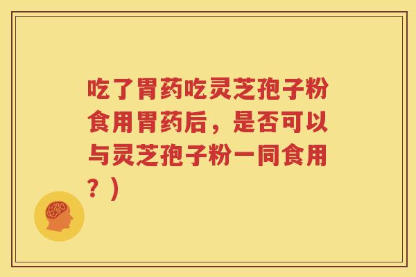 吃了胃药吃灵芝孢子粉食用胃药后，是否可以与灵芝孢子粉一同食用？)