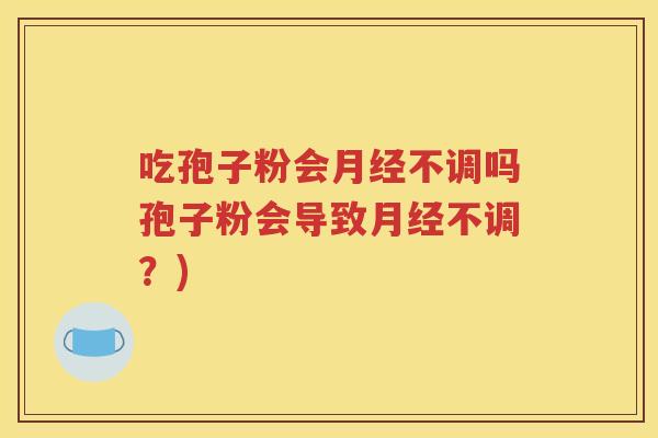 吃孢子粉会月经不调吗孢子粉会导致月经不调？)