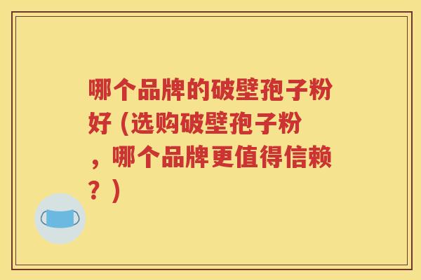 哪个品牌的破壁孢子粉好 (选购破壁孢子粉，哪个品牌更值得信赖？)