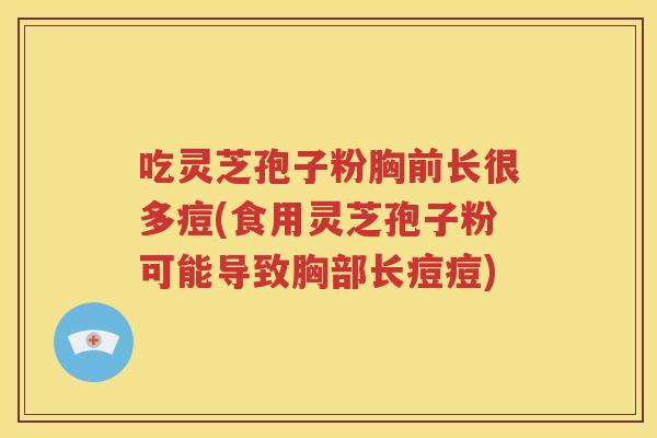 吃灵芝孢子粉胸前长很多痘(食用灵芝孢子粉可能导致胸部长痘痘)