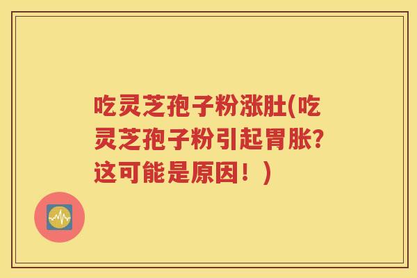 吃灵芝孢子粉涨肚(吃灵芝孢子粉引起胃胀？这可能是原因！)