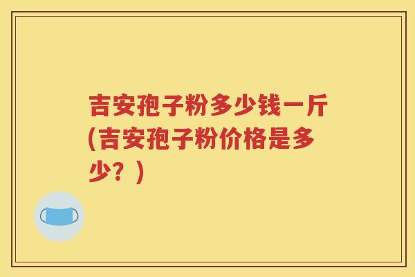 吉安孢子粉多少钱一斤(吉安孢子粉价格是多少？)