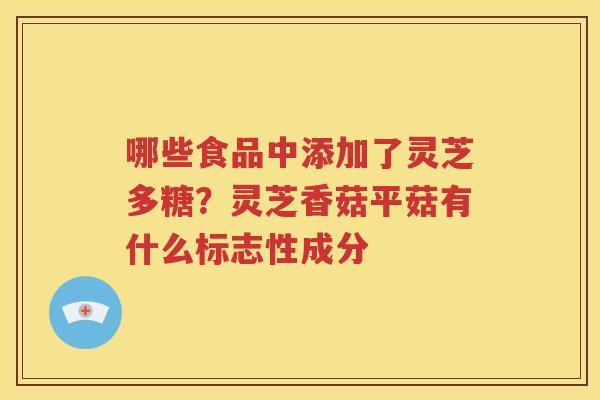 哪些食品中添加了灵芝多糖？灵芝香菇平菇有什么标志性成分